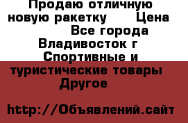 Продаю отличную новую ракетку :) › Цена ­ 3 500 - Все города, Владивосток г. Спортивные и туристические товары » Другое   